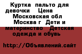 Куртка –пальто для девочки. › Цена ­ 2 000 - Московская обл., Москва г. Дети и материнство » Детская одежда и обувь   